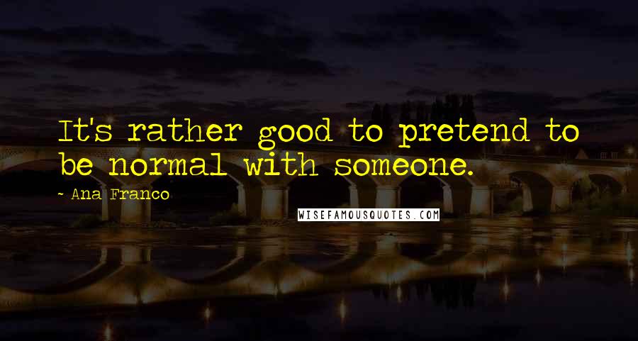 Ana Franco Quotes: It's rather good to pretend to be normal with someone.