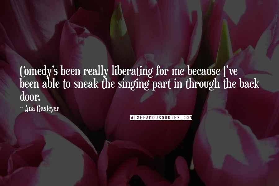 Ana Gasteyer Quotes: Comedy's been really liberating for me because I've been able to sneak the singing part in through the back door.