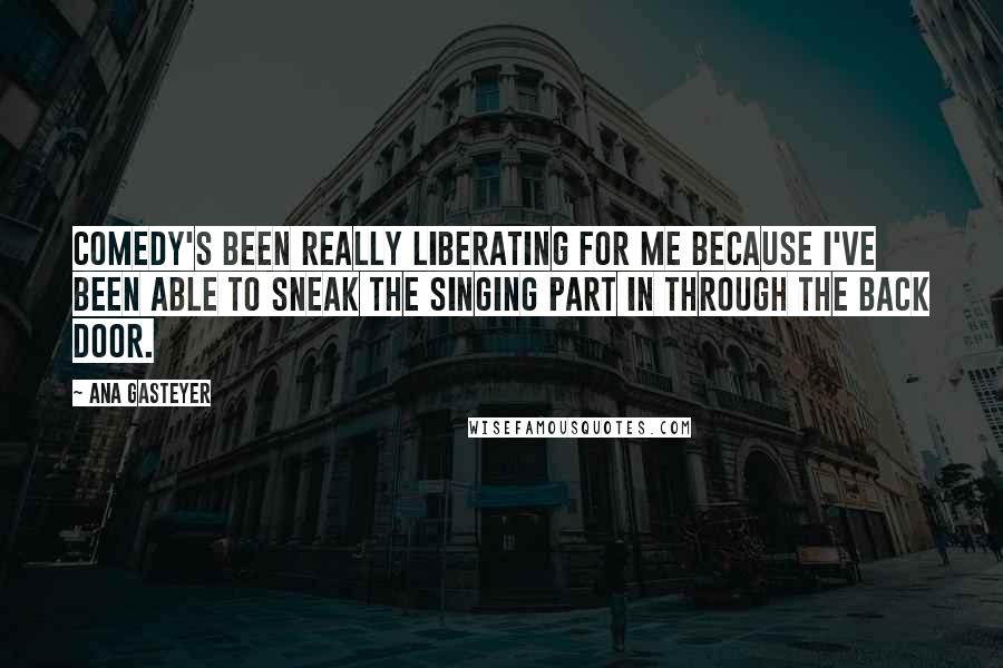Ana Gasteyer Quotes: Comedy's been really liberating for me because I've been able to sneak the singing part in through the back door.
