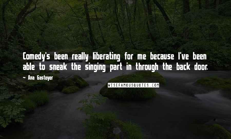 Ana Gasteyer Quotes: Comedy's been really liberating for me because I've been able to sneak the singing part in through the back door.