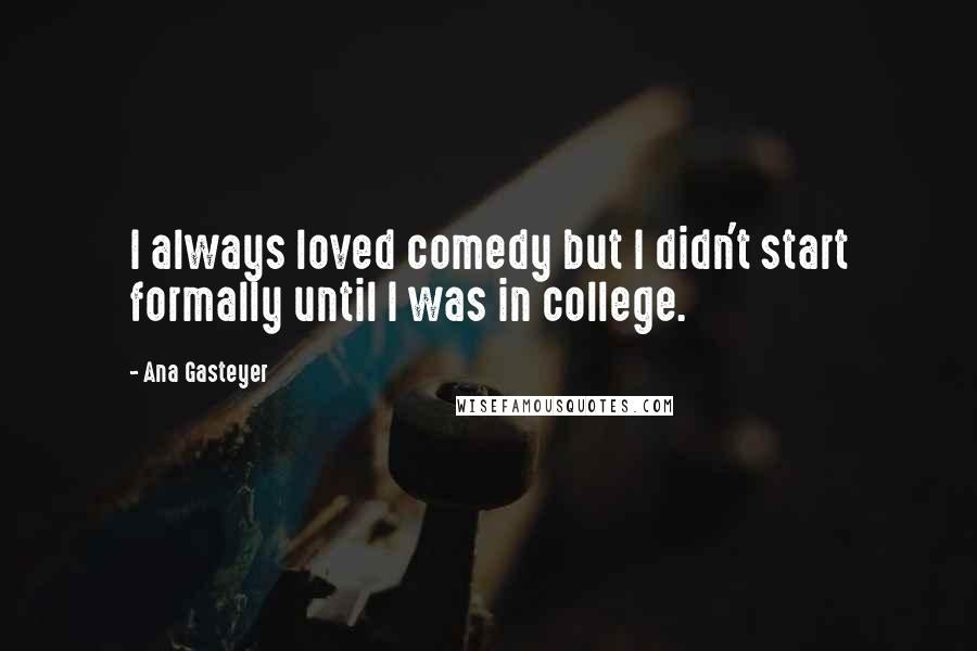 Ana Gasteyer Quotes: I always loved comedy but I didn't start formally until I was in college.