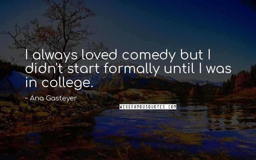 Ana Gasteyer Quotes: I always loved comedy but I didn't start formally until I was in college.