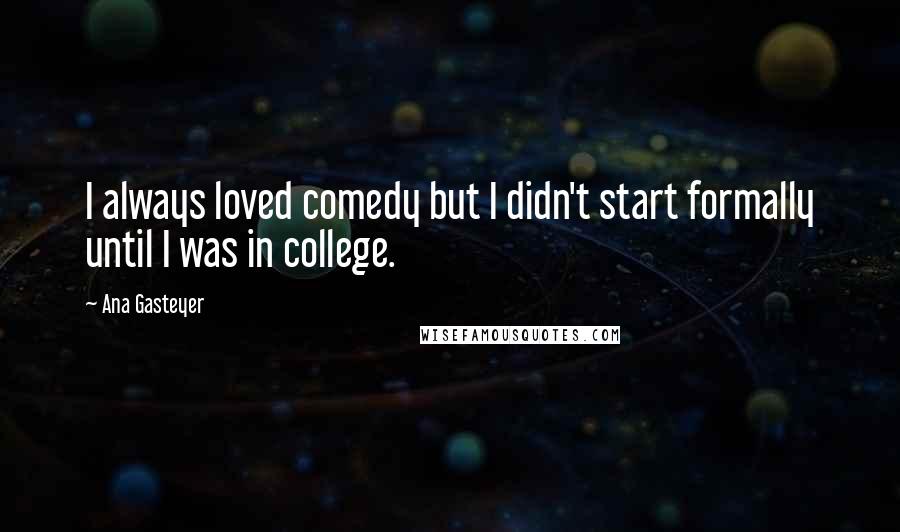 Ana Gasteyer Quotes: I always loved comedy but I didn't start formally until I was in college.