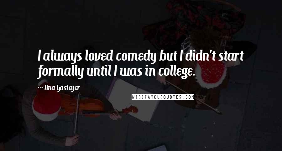 Ana Gasteyer Quotes: I always loved comedy but I didn't start formally until I was in college.