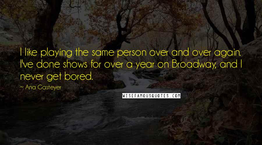 Ana Gasteyer Quotes: I like playing the same person over and over again. I've done shows for over a year on Broadway, and I never get bored.