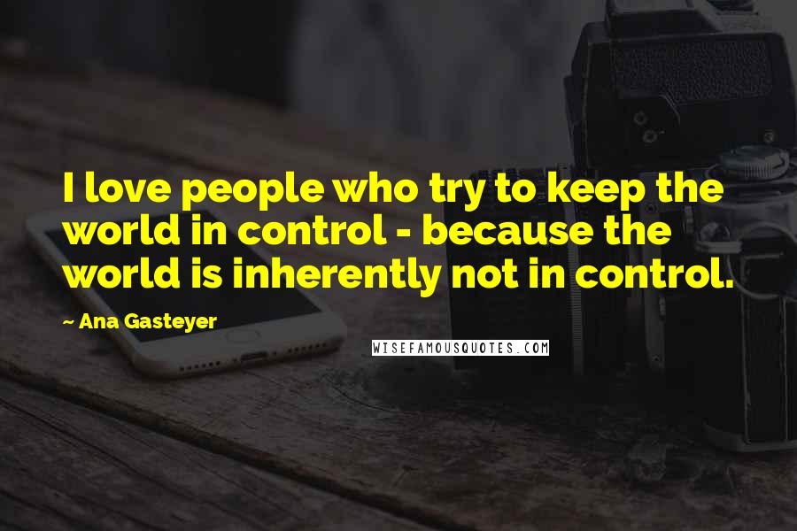 Ana Gasteyer Quotes: I love people who try to keep the world in control - because the world is inherently not in control.