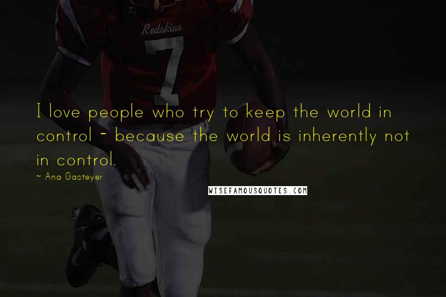 Ana Gasteyer Quotes: I love people who try to keep the world in control - because the world is inherently not in control.