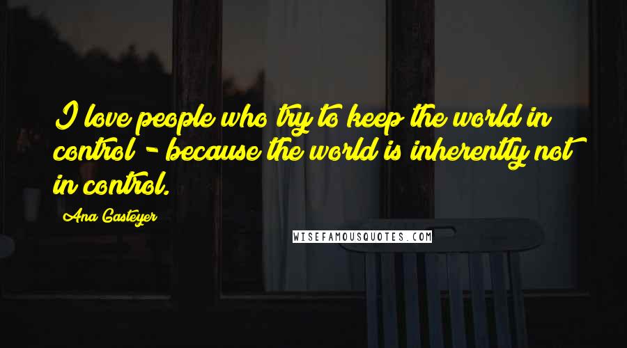 Ana Gasteyer Quotes: I love people who try to keep the world in control - because the world is inherently not in control.