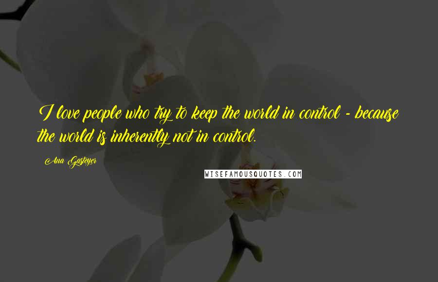 Ana Gasteyer Quotes: I love people who try to keep the world in control - because the world is inherently not in control.