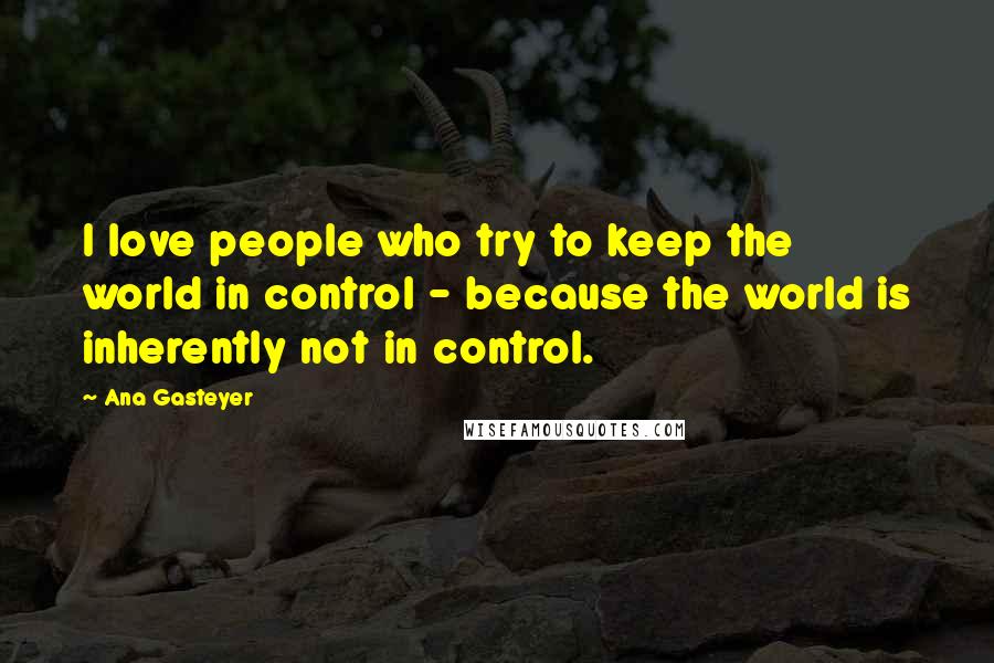 Ana Gasteyer Quotes: I love people who try to keep the world in control - because the world is inherently not in control.