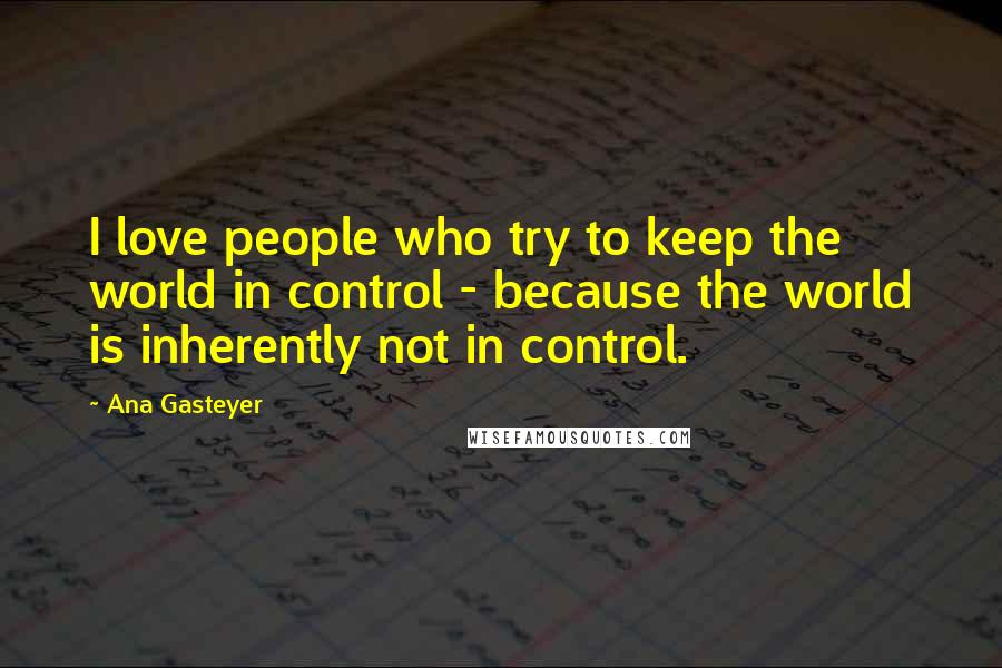 Ana Gasteyer Quotes: I love people who try to keep the world in control - because the world is inherently not in control.