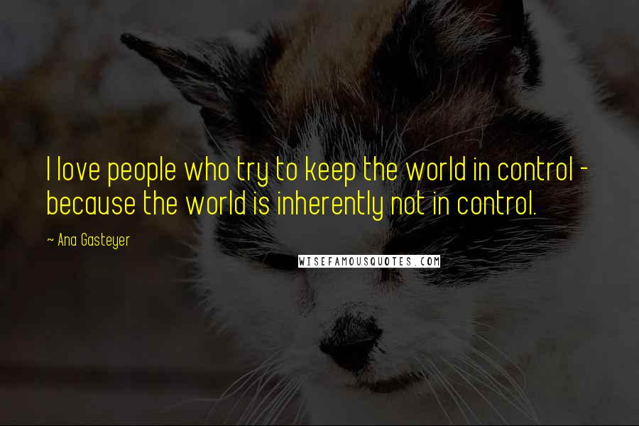Ana Gasteyer Quotes: I love people who try to keep the world in control - because the world is inherently not in control.