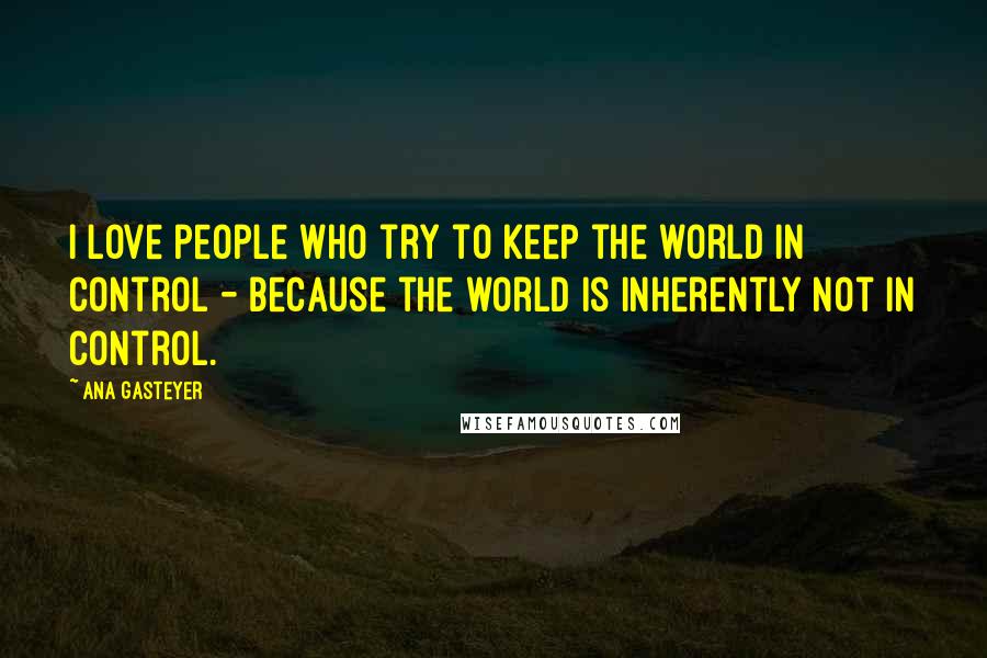 Ana Gasteyer Quotes: I love people who try to keep the world in control - because the world is inherently not in control.