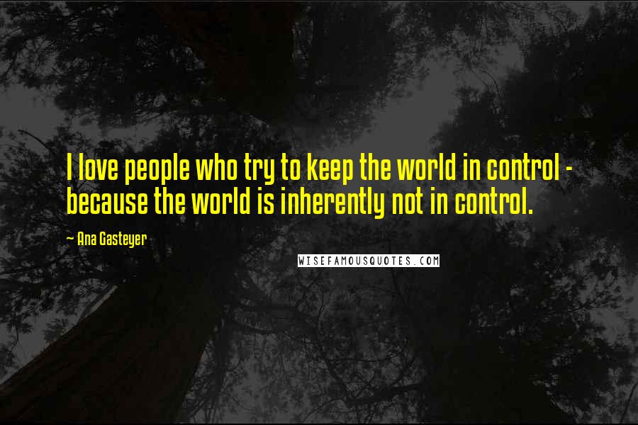 Ana Gasteyer Quotes: I love people who try to keep the world in control - because the world is inherently not in control.