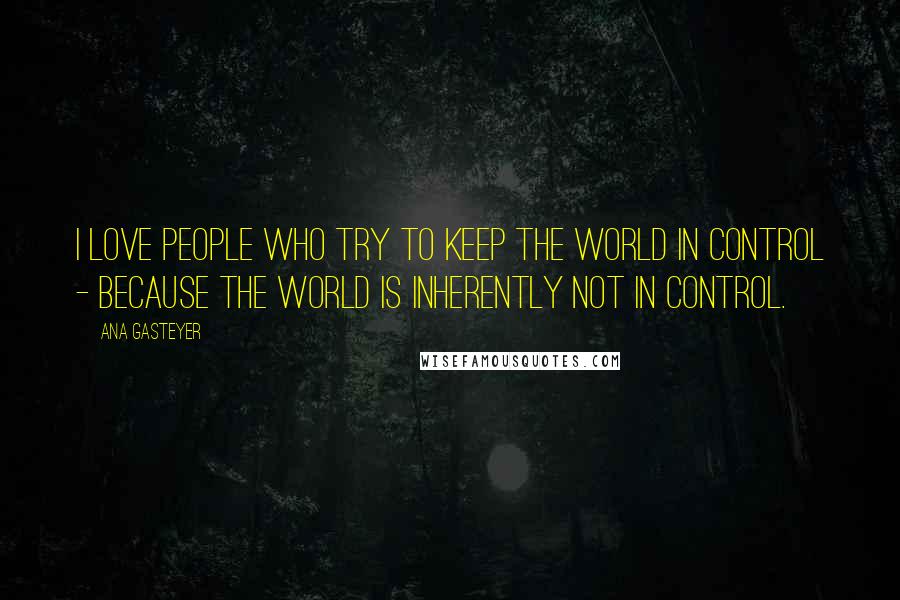 Ana Gasteyer Quotes: I love people who try to keep the world in control - because the world is inherently not in control.