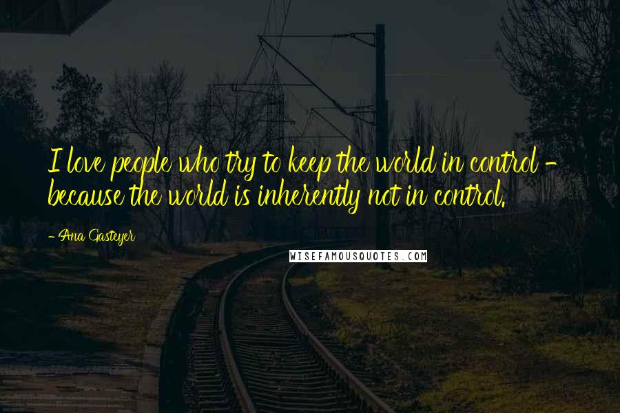 Ana Gasteyer Quotes: I love people who try to keep the world in control - because the world is inherently not in control.