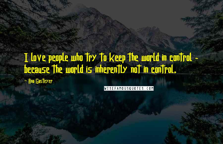 Ana Gasteyer Quotes: I love people who try to keep the world in control - because the world is inherently not in control.