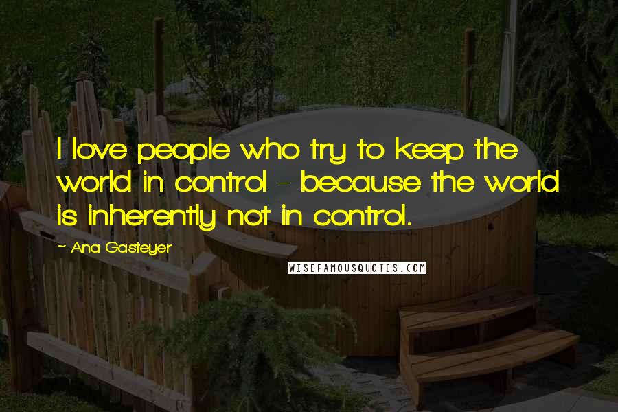 Ana Gasteyer Quotes: I love people who try to keep the world in control - because the world is inherently not in control.