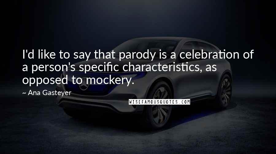 Ana Gasteyer Quotes: I'd like to say that parody is a celebration of a person's specific characteristics, as opposed to mockery.