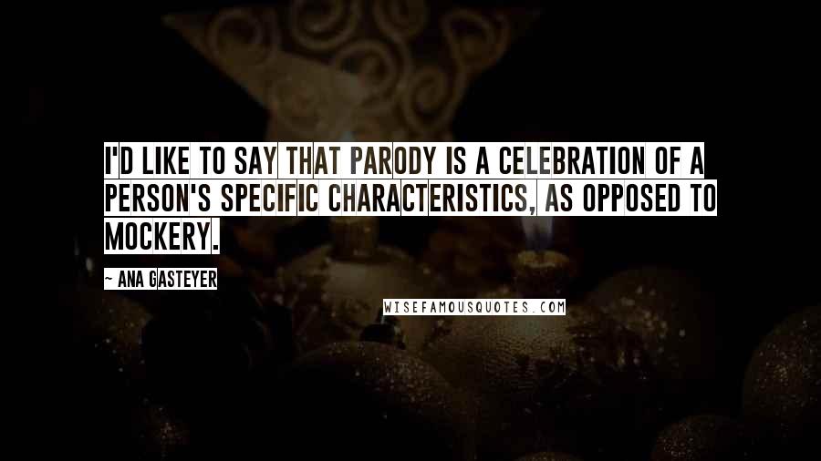 Ana Gasteyer Quotes: I'd like to say that parody is a celebration of a person's specific characteristics, as opposed to mockery.