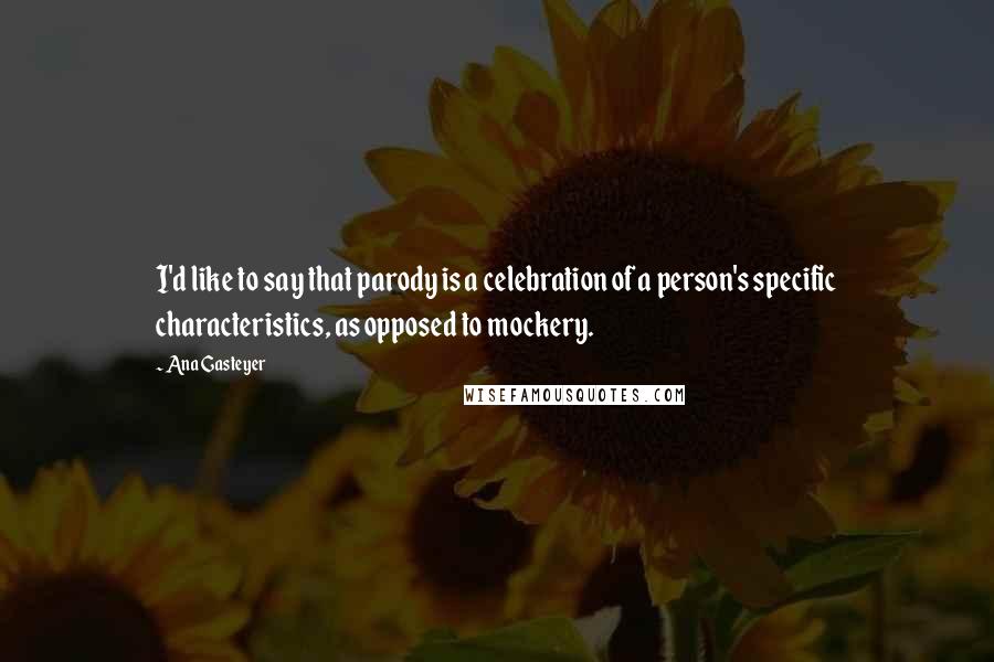 Ana Gasteyer Quotes: I'd like to say that parody is a celebration of a person's specific characteristics, as opposed to mockery.