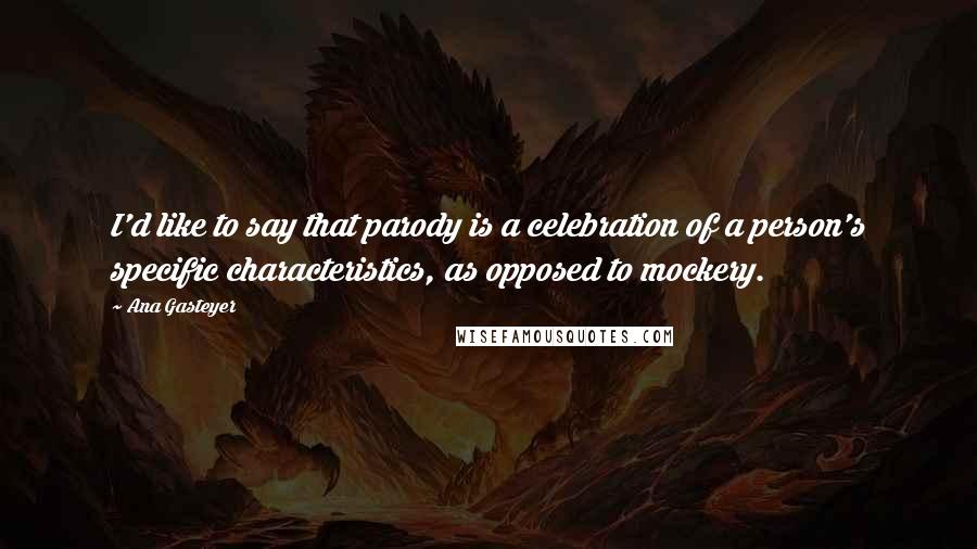 Ana Gasteyer Quotes: I'd like to say that parody is a celebration of a person's specific characteristics, as opposed to mockery.