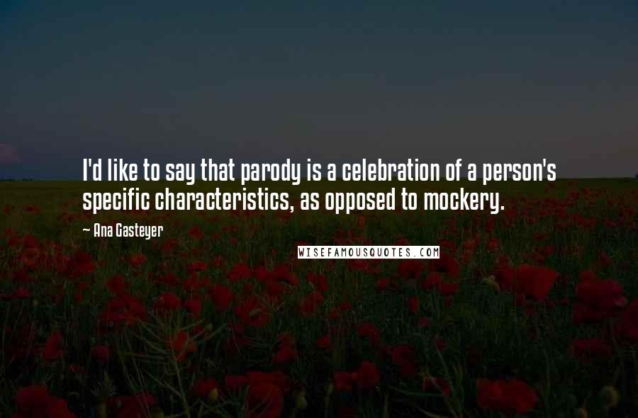 Ana Gasteyer Quotes: I'd like to say that parody is a celebration of a person's specific characteristics, as opposed to mockery.