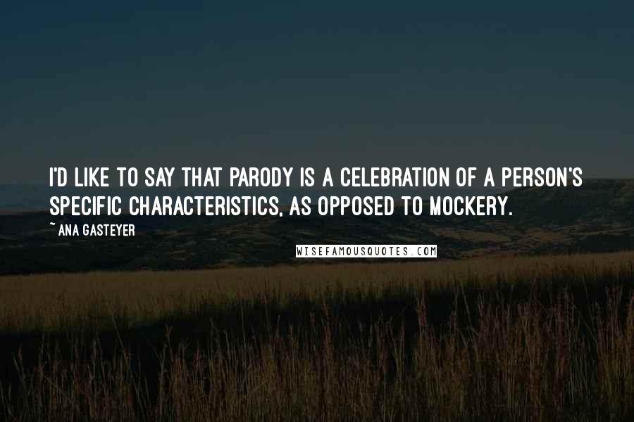 Ana Gasteyer Quotes: I'd like to say that parody is a celebration of a person's specific characteristics, as opposed to mockery.