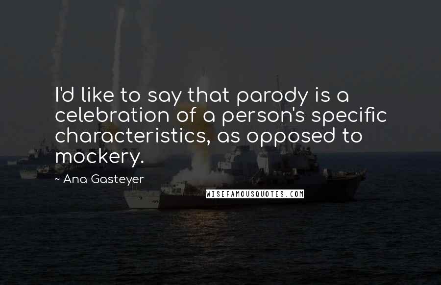 Ana Gasteyer Quotes: I'd like to say that parody is a celebration of a person's specific characteristics, as opposed to mockery.