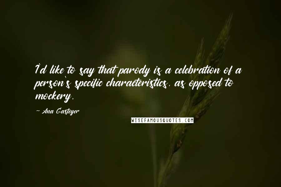 Ana Gasteyer Quotes: I'd like to say that parody is a celebration of a person's specific characteristics, as opposed to mockery.