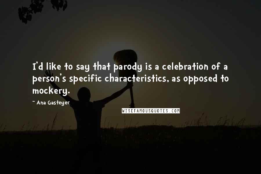 Ana Gasteyer Quotes: I'd like to say that parody is a celebration of a person's specific characteristics, as opposed to mockery.