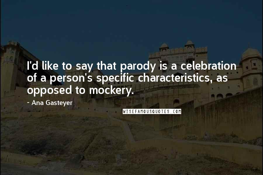 Ana Gasteyer Quotes: I'd like to say that parody is a celebration of a person's specific characteristics, as opposed to mockery.