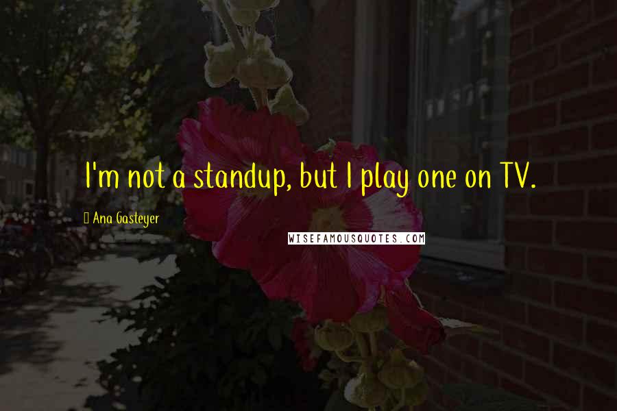 Ana Gasteyer Quotes: I'm not a standup, but I play one on TV.