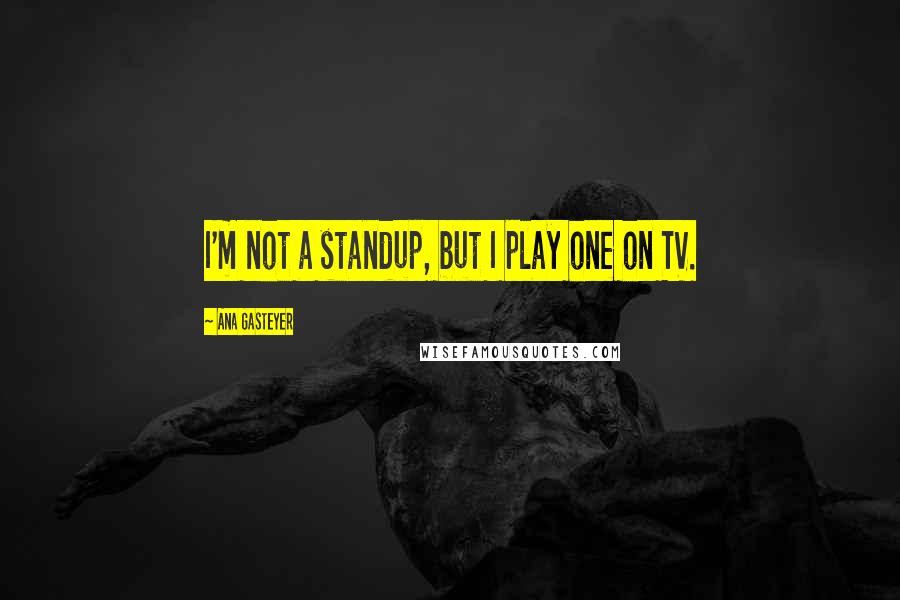 Ana Gasteyer Quotes: I'm not a standup, but I play one on TV.