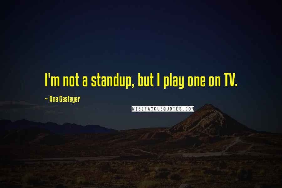 Ana Gasteyer Quotes: I'm not a standup, but I play one on TV.