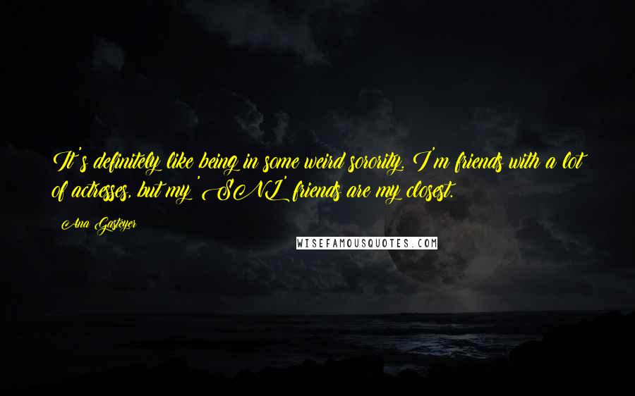 Ana Gasteyer Quotes: It's definitely like being in some weird sorority. I'm friends with a lot of actresses, but my 'SNL' friends are my closest.