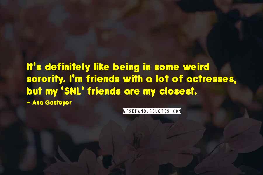 Ana Gasteyer Quotes: It's definitely like being in some weird sorority. I'm friends with a lot of actresses, but my 'SNL' friends are my closest.