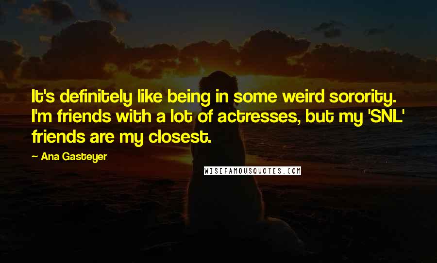 Ana Gasteyer Quotes: It's definitely like being in some weird sorority. I'm friends with a lot of actresses, but my 'SNL' friends are my closest.