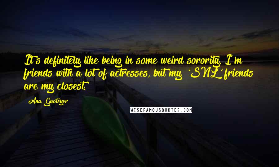 Ana Gasteyer Quotes: It's definitely like being in some weird sorority. I'm friends with a lot of actresses, but my 'SNL' friends are my closest.