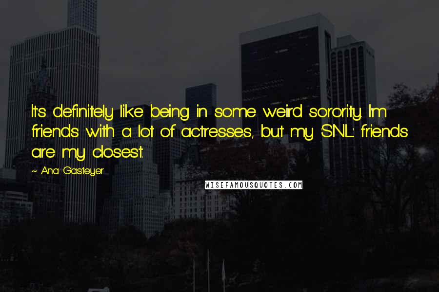 Ana Gasteyer Quotes: It's definitely like being in some weird sorority. I'm friends with a lot of actresses, but my 'SNL' friends are my closest.