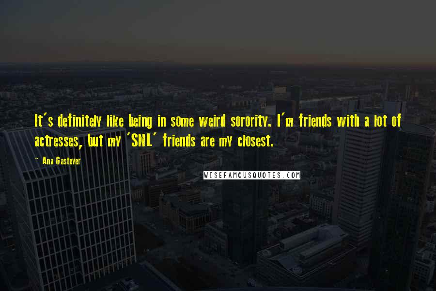 Ana Gasteyer Quotes: It's definitely like being in some weird sorority. I'm friends with a lot of actresses, but my 'SNL' friends are my closest.