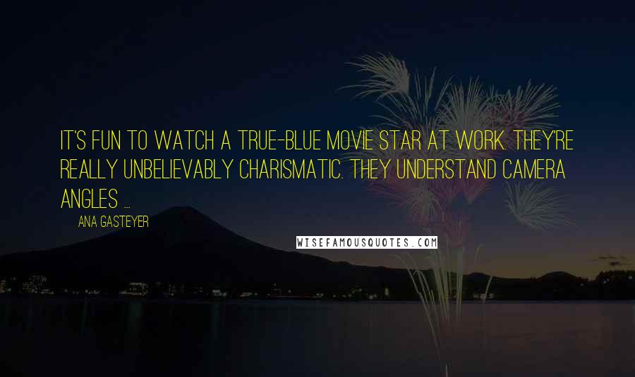 Ana Gasteyer Quotes: It's fun to watch a true-blue movie star at work. They're really unbelievably charismatic. They understand camera angles ...