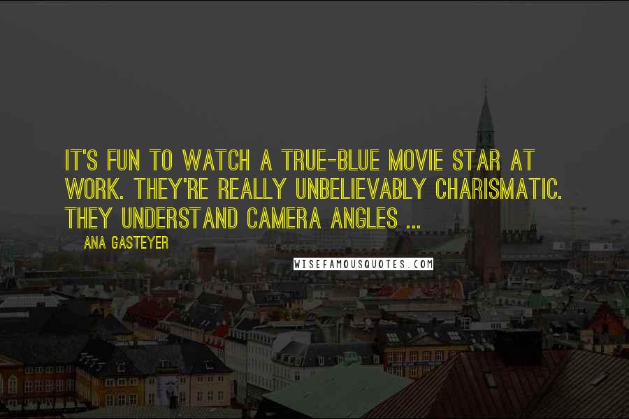 Ana Gasteyer Quotes: It's fun to watch a true-blue movie star at work. They're really unbelievably charismatic. They understand camera angles ...