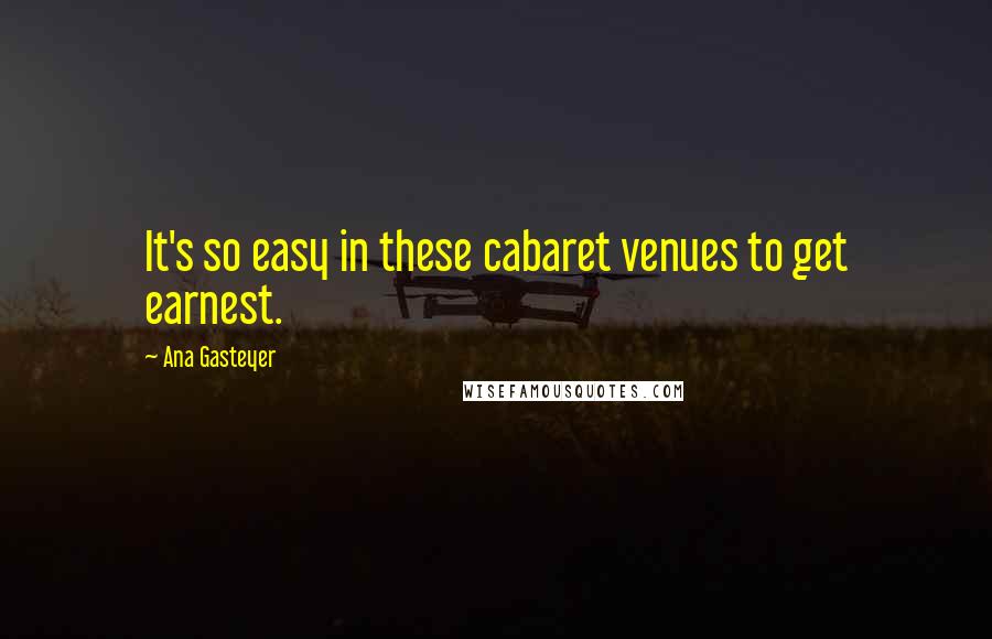 Ana Gasteyer Quotes: It's so easy in these cabaret venues to get earnest.