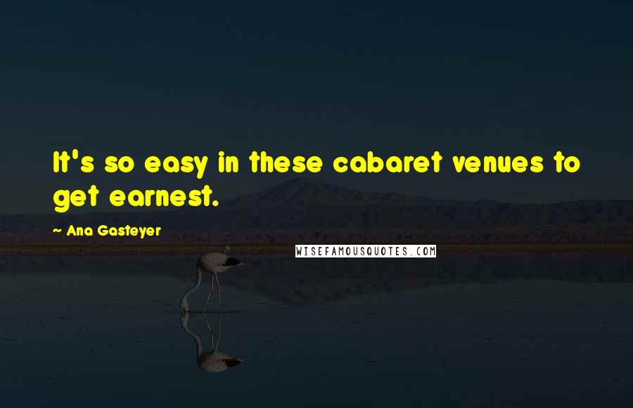 Ana Gasteyer Quotes: It's so easy in these cabaret venues to get earnest.