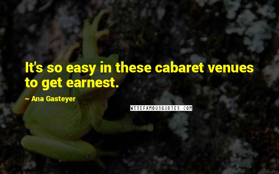 Ana Gasteyer Quotes: It's so easy in these cabaret venues to get earnest.