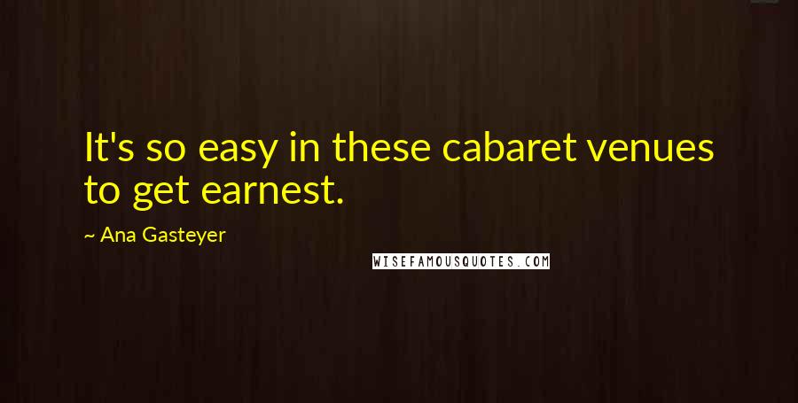 Ana Gasteyer Quotes: It's so easy in these cabaret venues to get earnest.