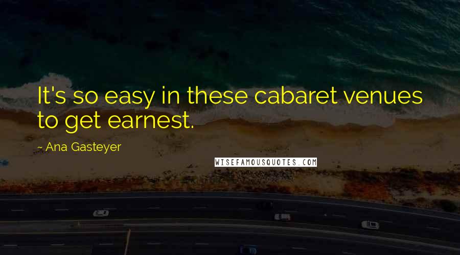 Ana Gasteyer Quotes: It's so easy in these cabaret venues to get earnest.