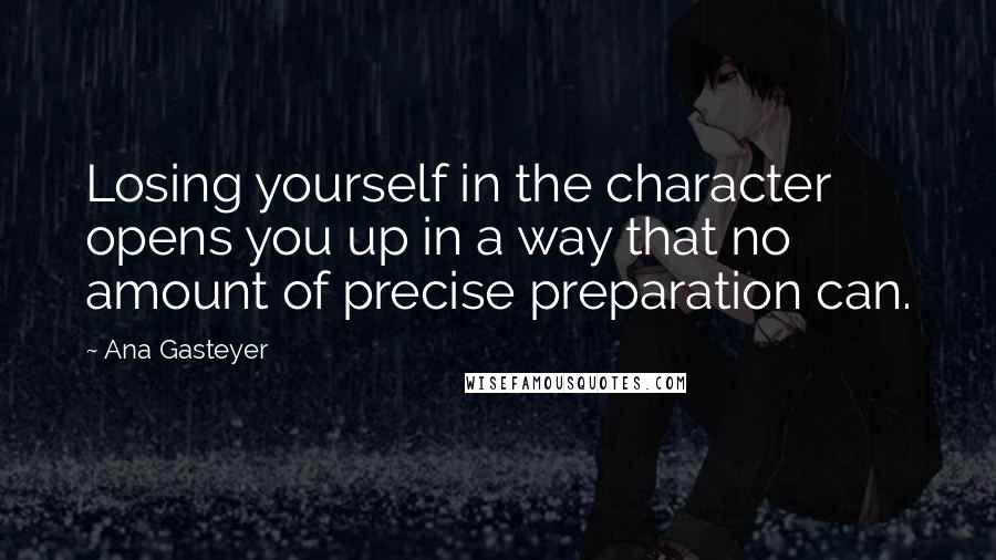 Ana Gasteyer Quotes: Losing yourself in the character opens you up in a way that no amount of precise preparation can.