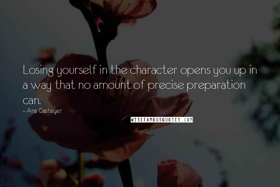 Ana Gasteyer Quotes: Losing yourself in the character opens you up in a way that no amount of precise preparation can.